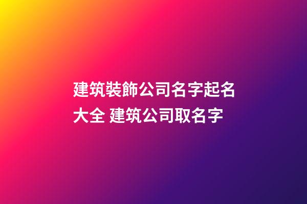 建筑裝飾公司名字起名大全 建筑公司取名字